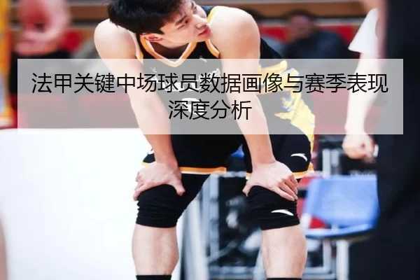 法甲关键中场球员数据画像与赛季表现深度分析