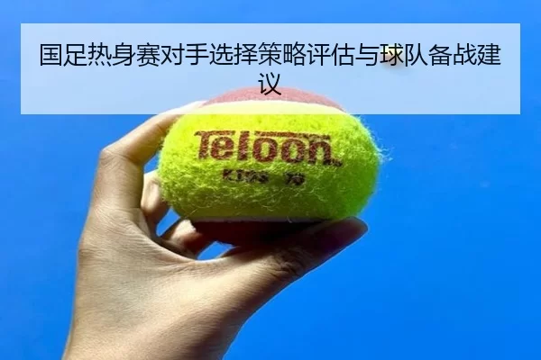 国足热身赛对手选择策略评估与球队备战建议